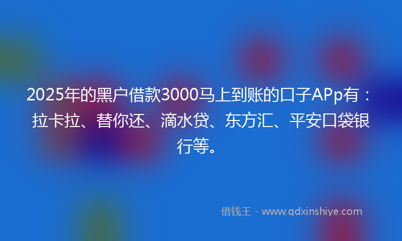 2025年的黑户借款3000马上到账的口子APp有：拉卡拉、替你还、滴水贷、东方汇、平安口袋银行等。