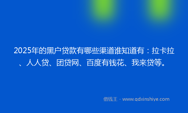 2025年的黑户贷款有哪些渠道谁知道有：拉卡拉、人人贷、团贷网、百度有钱花、我来贷等。