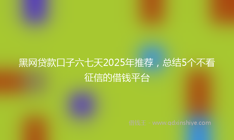 黑网贷款口子六七天2025年推荐，总结5个不看征信的借钱平台