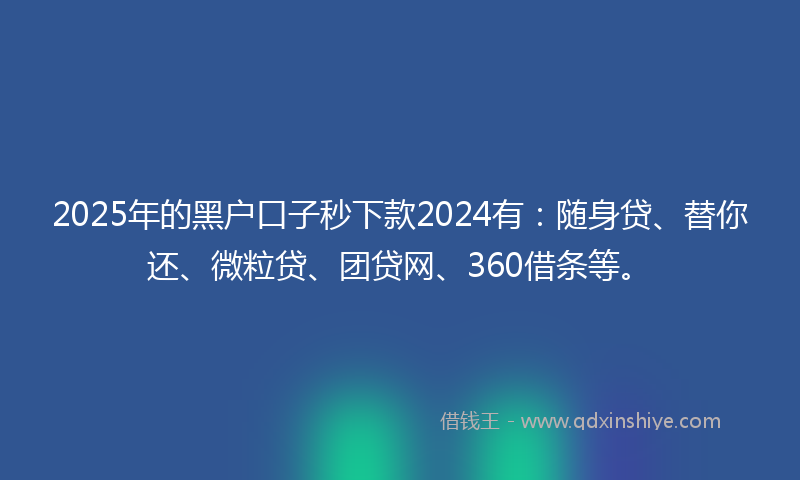 2025年的黑户口子秒下款2024有：随身贷、替你还、微粒贷、团贷网、360借条等。