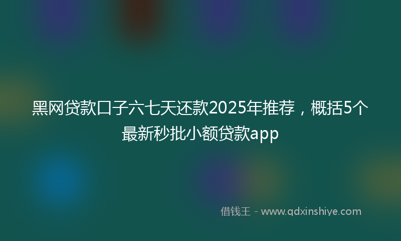黑网贷款口子六七天还款2025年推荐，概括5个最新秒批小额贷款app