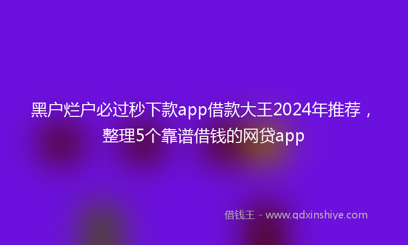 黑户烂户必过秒下款app借款大王2024年推荐，整理5个靠谱借钱的网贷app