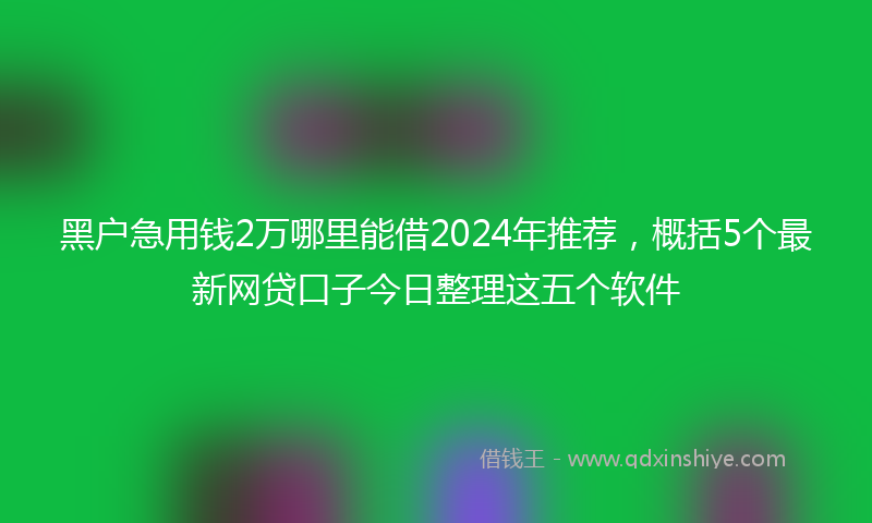 黑户急用钱2万哪里能借2024年推荐，概括5个最新网贷口子今日整理这五个软件