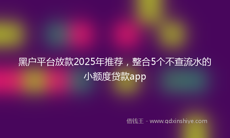 黑户平台放款2025年推荐，整合5个不查流水的小额度贷款app