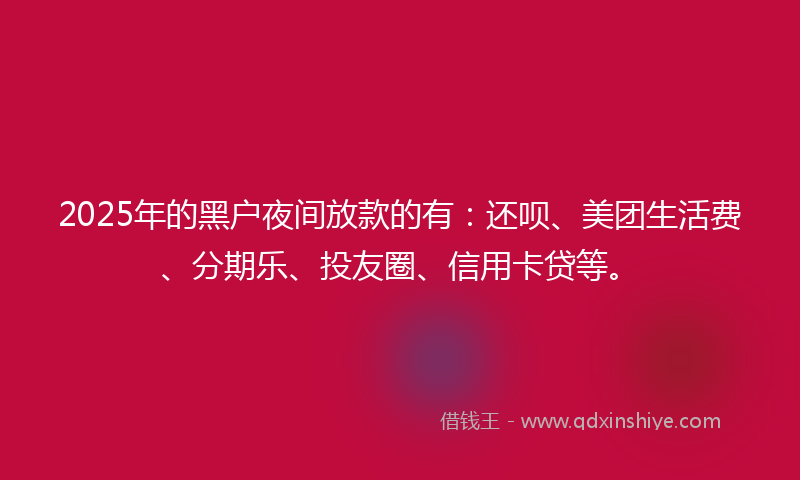 2025年的黑户夜间放款的有：还呗、美团生活费、分期乐、投友圈、信用卡贷等。