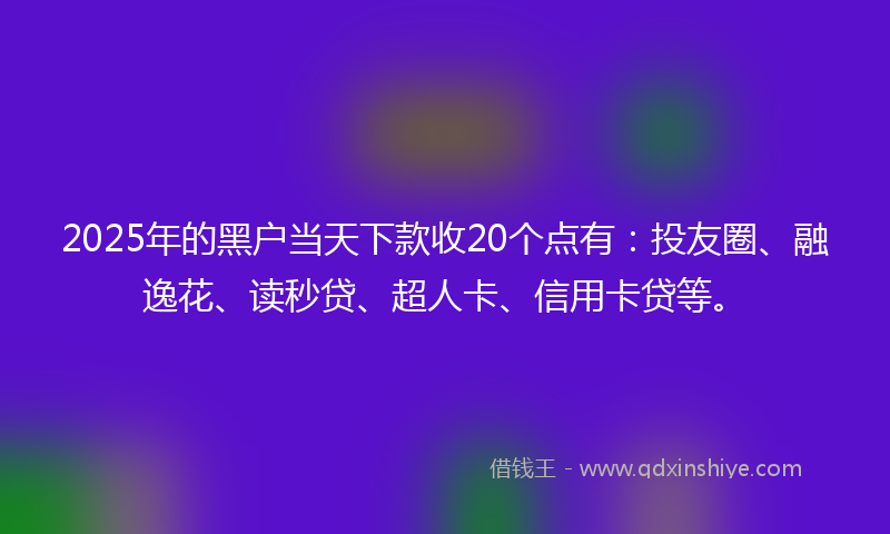 2025年的黑户当天下款收20个点有：投友圈、融逸花、读秒贷、超人卡、信用卡贷等。