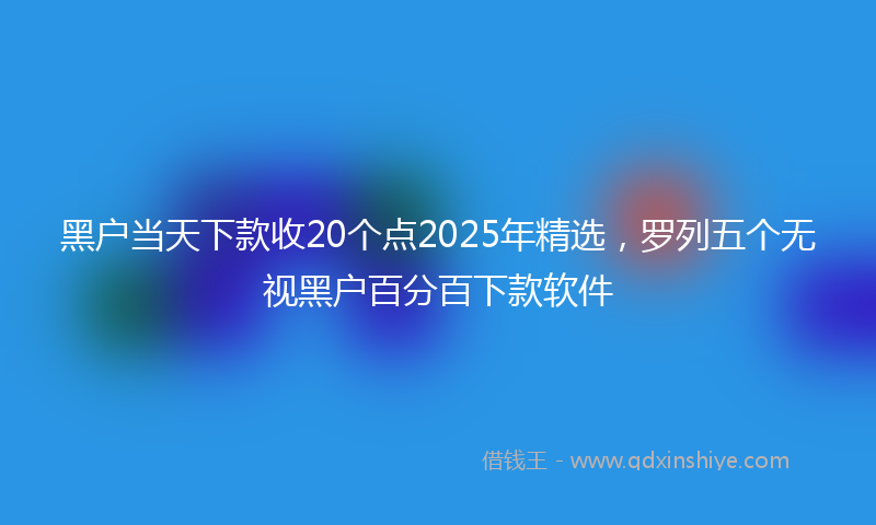黑户当天下款收20个点2025年精选，罗列五个无视黑户百分百下款软件