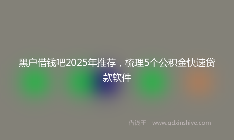 黑户借钱吧2025年推荐，梳理5个公积金快速贷款软件