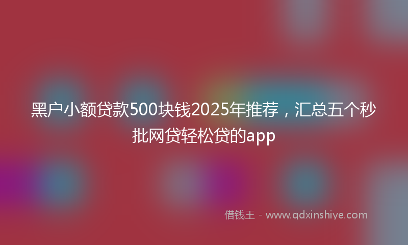 黑户小额贷款500块钱2025年推荐，汇总五个秒批网贷轻松贷的app