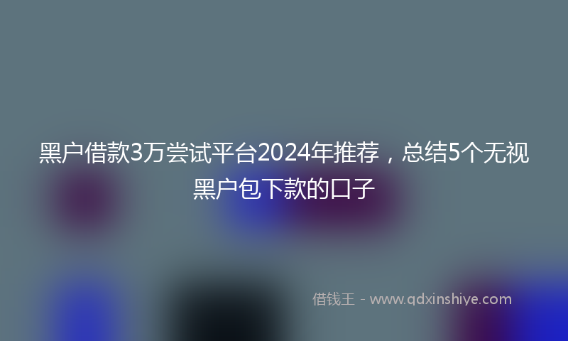 黑户借款3万尝试平台2024年推荐，总结5个无视黑户包下款的口子