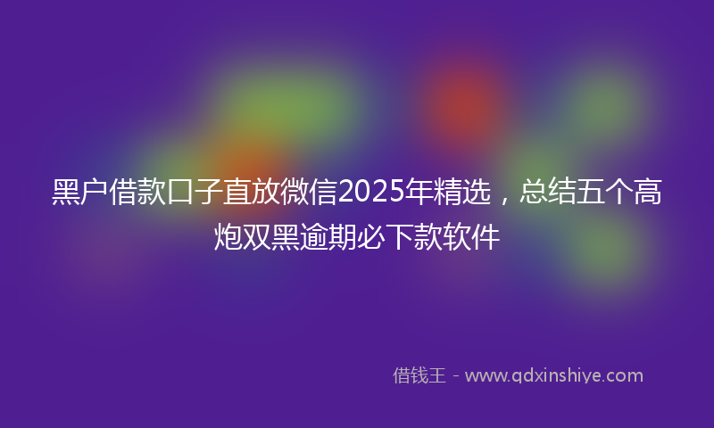 黑户借款口子直放微信2025年精选，总结五个高炮双黑逾期必下款软件