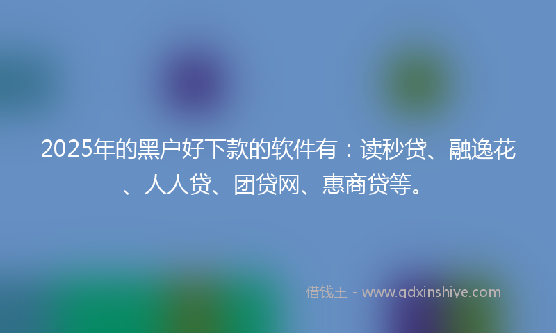 2025年的黑户好下款的软件有：读秒贷、融逸花、人人贷、团贷网、惠商贷等。