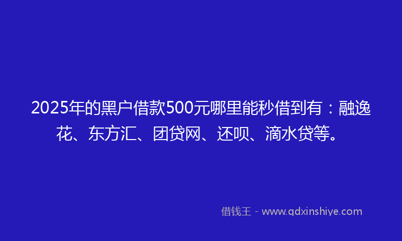 2025年的黑户借款500元哪里能秒借到有：融逸花、东方汇、团贷网、还呗、滴水贷等。