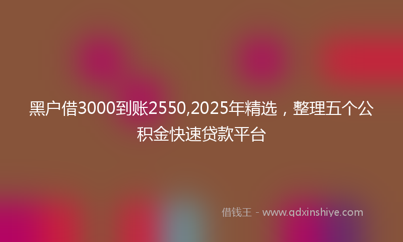 黑户借3000到账2550,2025年精选，整理五个公积金快速贷款平台