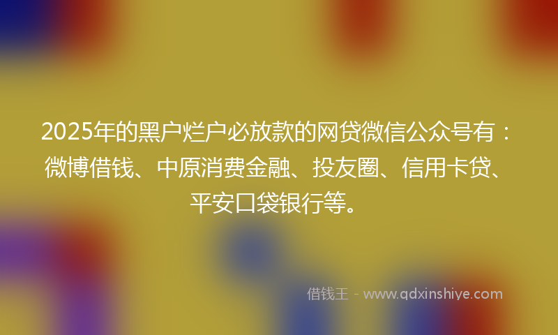 2025年的黑户烂户必放款的网贷微信公众号有：微博借钱、中原消费金融、投友圈、信用卡贷、平安口袋银行等。