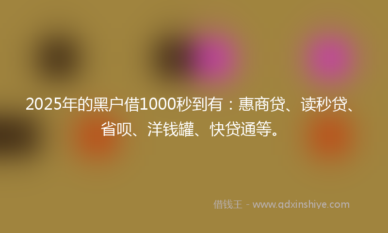 2025年的黑户借1000秒到有：惠商贷、读秒贷、省呗、洋钱罐、快贷通等。