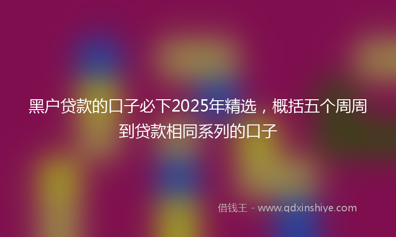 黑户贷款的口子必下2025年精选，概括五个周周到贷款相同系列的口子