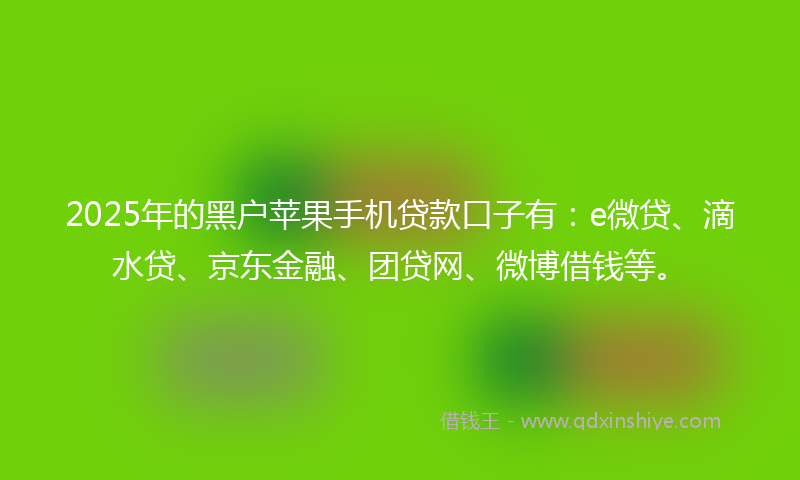 2025年的黑户苹果手机贷款口子有：e微贷、滴水贷、京东金融、团贷网、微博借钱等。