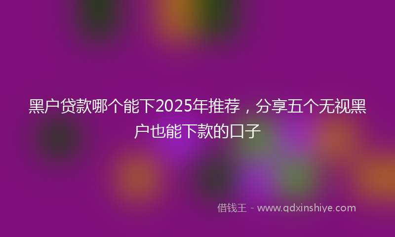 黑户贷款哪个能下2025年推荐，分享五个无视黑户也能下款的口子