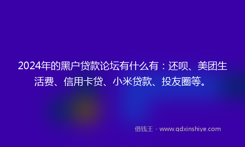 2024年的黑户贷款论坛有什么有：还呗、美团生活费、信用卡贷、小米贷款、投友圈等。