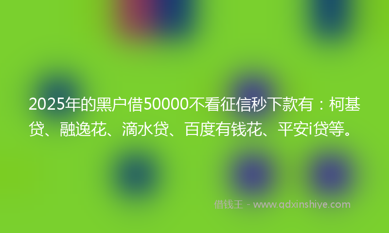 2025年的黑户借50000不看征信秒下款有：柯基贷、融逸花、滴水贷、百度有钱花、平安i贷等。