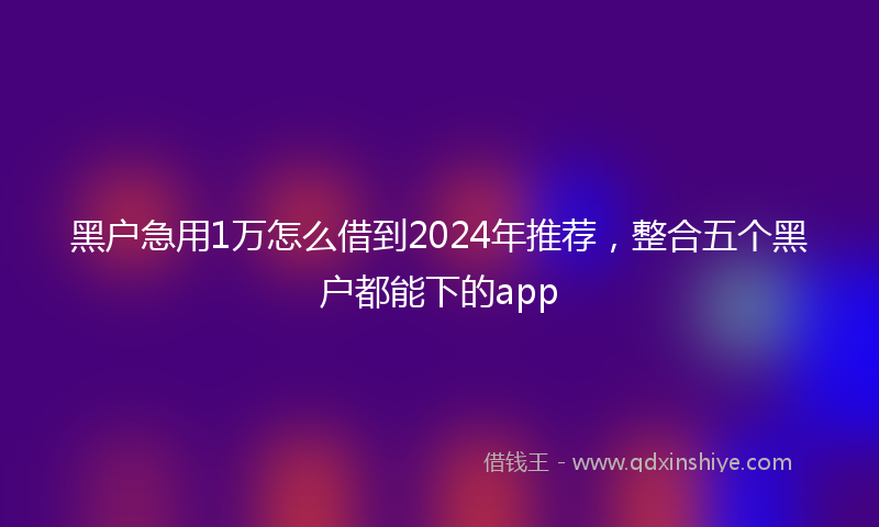 黑户急用1万怎么借到2024年推荐，整合五个黑户都能下的app
