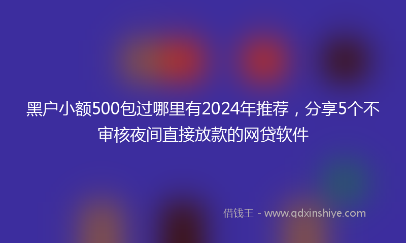 黑户小额500包过哪里有2024年推荐，分享5个不审核夜间直接放款的网贷软件
