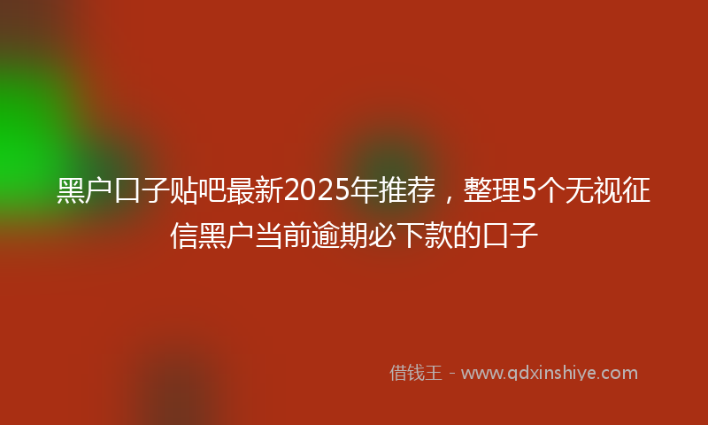 黑户口子贴吧最新2025年推荐，整理5个无视征信黑户当前逾期必下款的口子