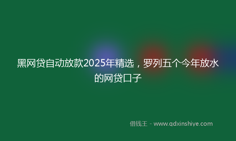 黑网贷自动放款2025年精选，罗列五个今年放水的网贷口子