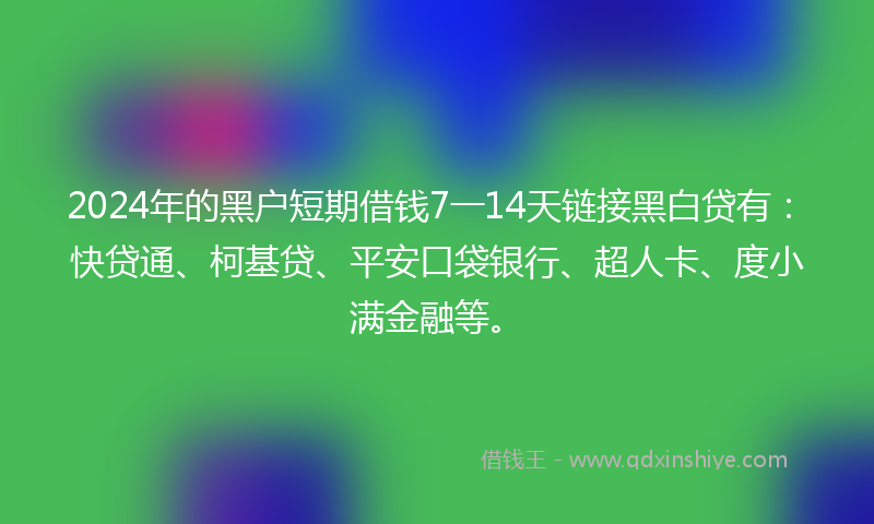 2024年的黑户短期借钱7一14天链接黑白贷有：快贷通、柯基贷、平安口袋银行、超人卡、度小满金融等。