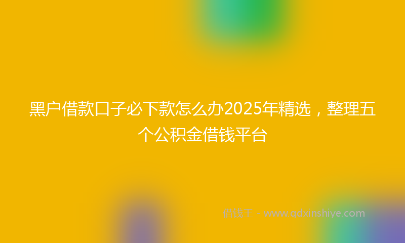 黑户借款口子必下款怎么办2025年精选，整理五个公积金借钱平台