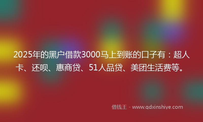 2025年的黑户借款3000马上到账的口子有：超人卡、还呗、惠商贷、51人品贷、美团生活费等。