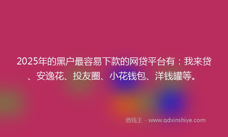 2025年的黑户最容易下款的网贷平台有：我来贷、安逸花、投友圈、小花钱包、洋钱罐等。
