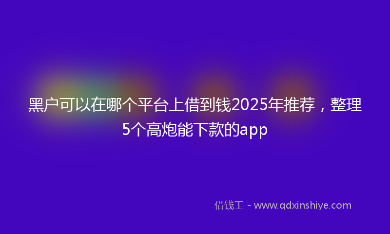 黑户可以在哪个平台上借到钱2025年推荐，整理5个高炮能下款的app