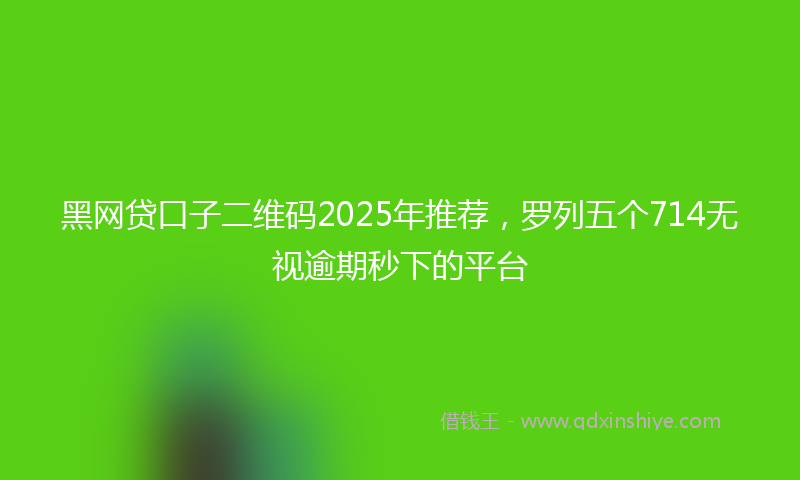 黑网贷口子二维码2025年推荐，罗列五个714无视逾期秒下的平台
