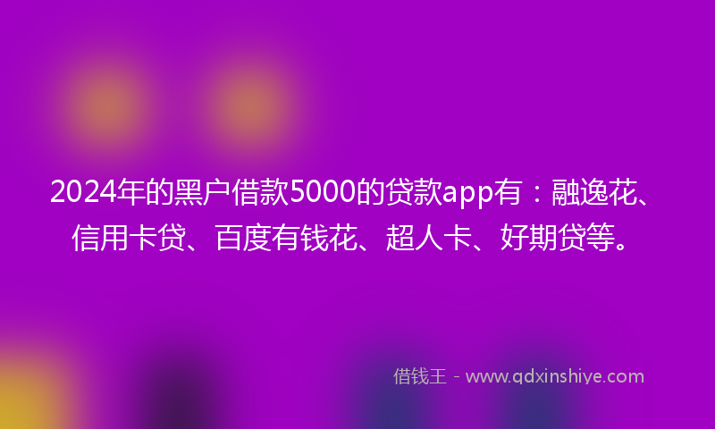 2024年的黑户借款5000的贷款app有：融逸花、信用卡贷、百度有钱花、超人卡、好期贷等。