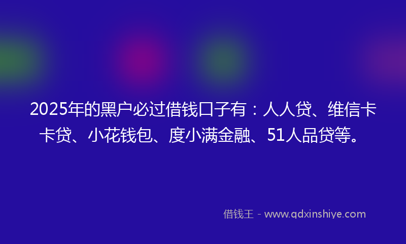 2025年的黑户必过借钱口子有：人人贷、维信卡卡贷、小花钱包、度小满金融、51人品贷等。