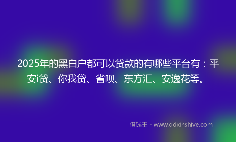 2025年的黑白户都可以贷款的有哪些平台有：平安i贷、你我贷、省呗、东方汇、安逸花等。