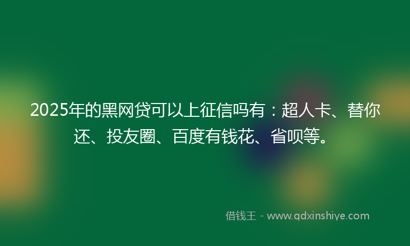 2025年的黑网贷可以上征信吗有：超人卡、替你还、投友圈、百度有钱花、省呗等。