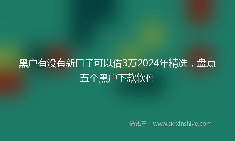 黑户有没有新口子可以借3万2024年精选，盘点五个黑户下款软件