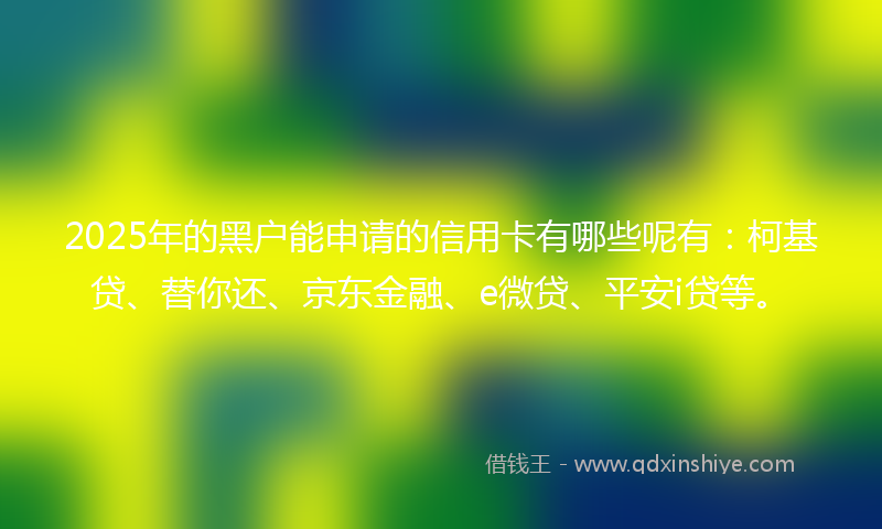 2025年的黑户能申请的信用卡有哪些呢有：柯基贷、替你还、京东金融、e微贷、平安i贷等。