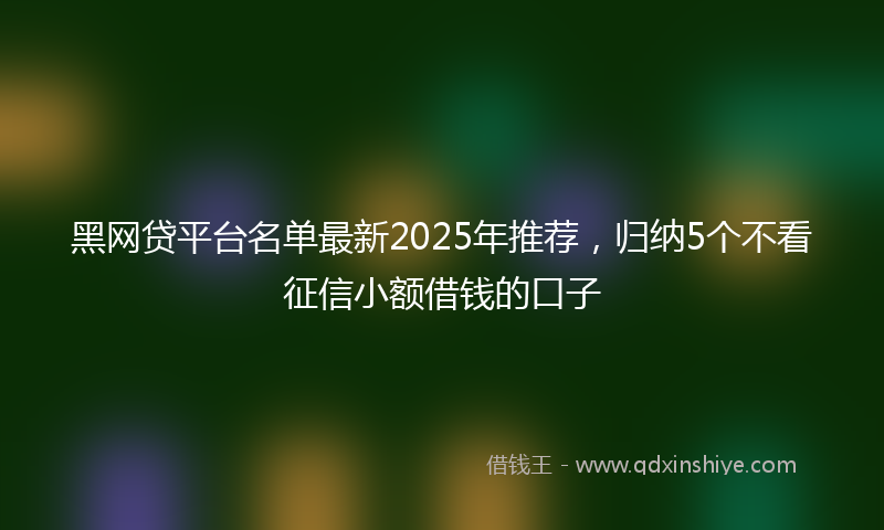 黑网贷平台名单最新2025年推荐，归纳5个不看征信小额借钱的口子
