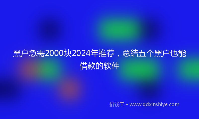 黑户急需2000块2024年推荐，总结五个黑户也能借款的软件