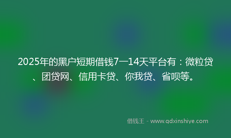 2025年的黑户短期借钱7一14天平台有：微粒贷、团贷网、信用卡贷、你我贷、省呗等。