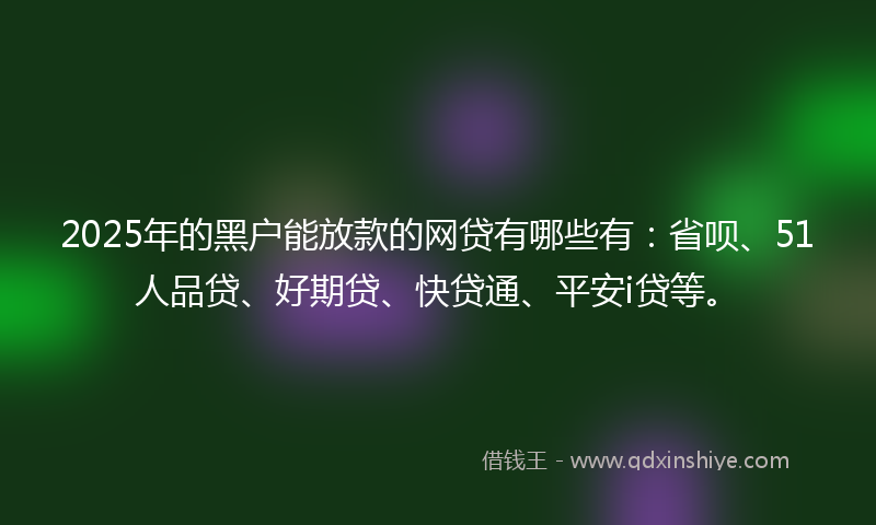 2025年的黑户能放款的网贷有哪些有：省呗、51人品贷、好期贷、快贷通、平安i贷等。