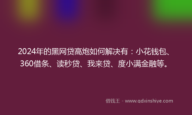 2024年的黑网贷高炮如何解决有：小花钱包、360借条、读秒贷、我来贷、度小满金融等。