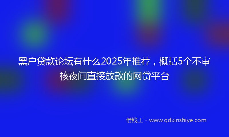黑户贷款论坛有什么2025年推荐，概括5个不审核夜间直接放款的网贷平台