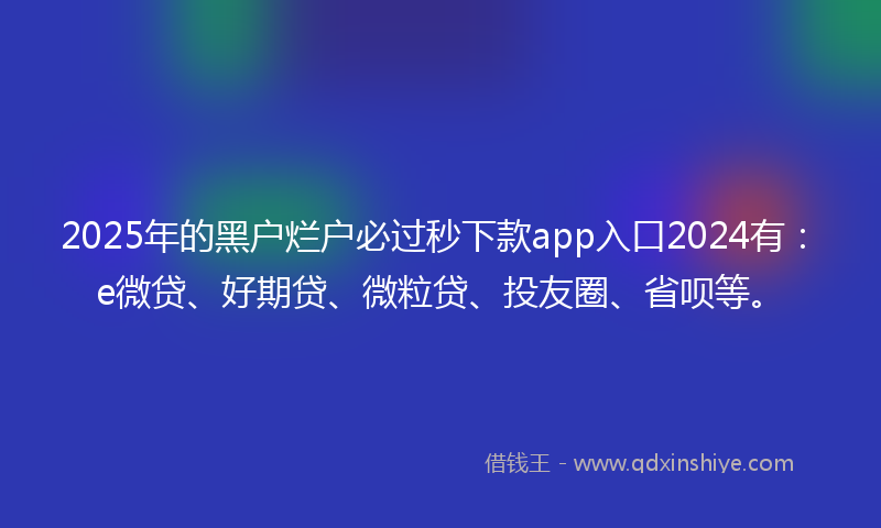 2025年的黑户烂户必过秒下款app入口2024有：e微贷、好期贷、微粒贷、投友圈、省呗等。