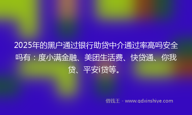 2025年的黑户通过银行助贷中介通过率高吗安全吗有：度小满金融、美团生活费、快贷通、你我贷、平安i贷等。