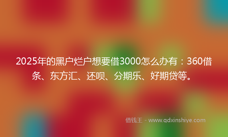 2025年的黑户烂户想要借3000怎么办有：360借条、东方汇、还呗、分期乐、好期贷等。
